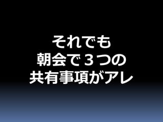 それでも
朝会で３つの
共有事項がアレ
 