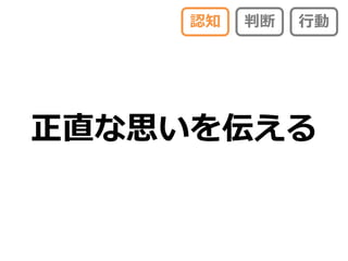 認知   判断   行動




正直な思いを伝える
 