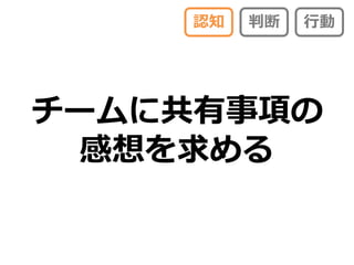 認知   判断   行動




チームに共有事項の
 感想を求める
 