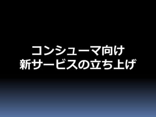 コンシューマ向け
新サービスの立ち上げ
 