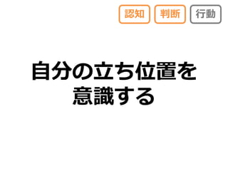 認知   判断   行動




自分の立ち位置を
  意識する
 