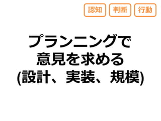 認知   判断   行動



 プランニングで
  意見を求める
(設計、実装、規模)
 