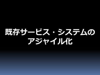 既存サービス・システムの
   アジャイル化
 