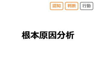 認知   判断   行動




根本原因分析
 