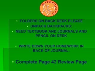 ▪ FOLDERS ON BACK DESK PLEASE
▪ UNPACK BACKPACKS:
▪ NEED TEXTBOOK AND JOURNALS AND
PENCIL ON DESK
▪ WRITE DOWN YOUR HOMEWORK IN
BACK OF JOURNAL:
▪ Complete Page 42 Review Page
 
