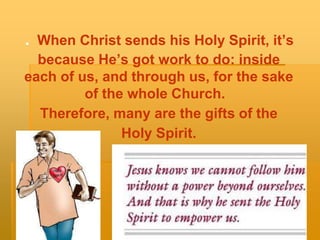 . When Christ sends his Holy Spirit, it’s
because He’s got work to do: inside
each of us, and through us, for the sake
of the whole Church.
Therefore, many are the gifts of the
Holy Spirit.
 
