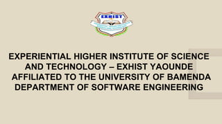 EXPERIENTIAL HIGHER INSTITUTE OF SCIENCE
AND TECHNOLOGY – EXHIST YAOUNDE
AFFILIATED TO THE UNIVERSITY OF BAMENDA
DEPARTMENT OF SOFTWARE ENGINEERING
 