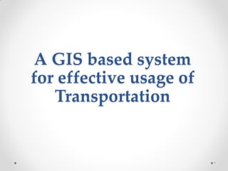 A GIS based system
for effective usage of
   Transportation


                         1
 
