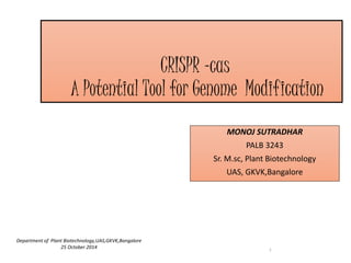 CRISPR –cas 
A Potential Tool for Genome Modification 
MONOJ SUTRADHAR 
PALB 3243 
Sr. M.sc, Plant Biotechnology 
UAS, GKVK,Bangalore 
Department of Plant Biotechnology,UAS,GKVK,Bangalore 
25 October 2014 1 
 