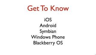 Get To Know
      iOS
    Android
    Symbian
 Windows Phone
 Blackberry OS

                 15
 