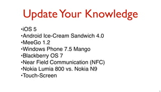 Update Your Knowledge
•iOS 5
•Android Ice-Cream Sandwich 4.0
•MeeGo 1.2
•Windows Phone 7.5 Mango
•Blackberry OS 7
•Near Field Communication (NFC)
•Nokia Lumia 800 vs. Nokia N9
•Touch-Screen

                                  16
 