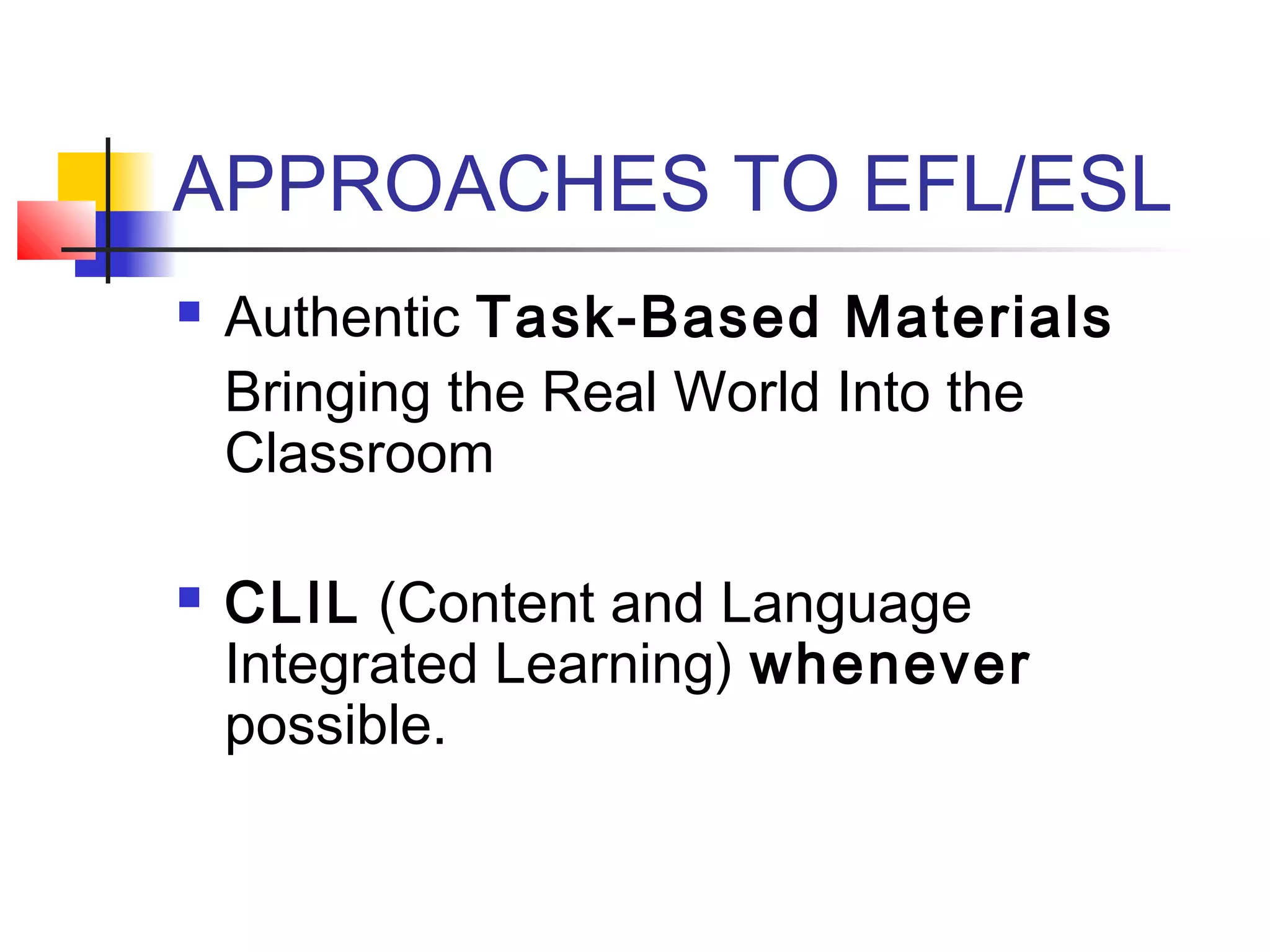 APPROACHES TO EFL/ESL




Authentic Task-Based Materials
Bringing the Real World Into the
Classroom
CLIL (Content and Language
Integrated Learning) whenever
possible.

 