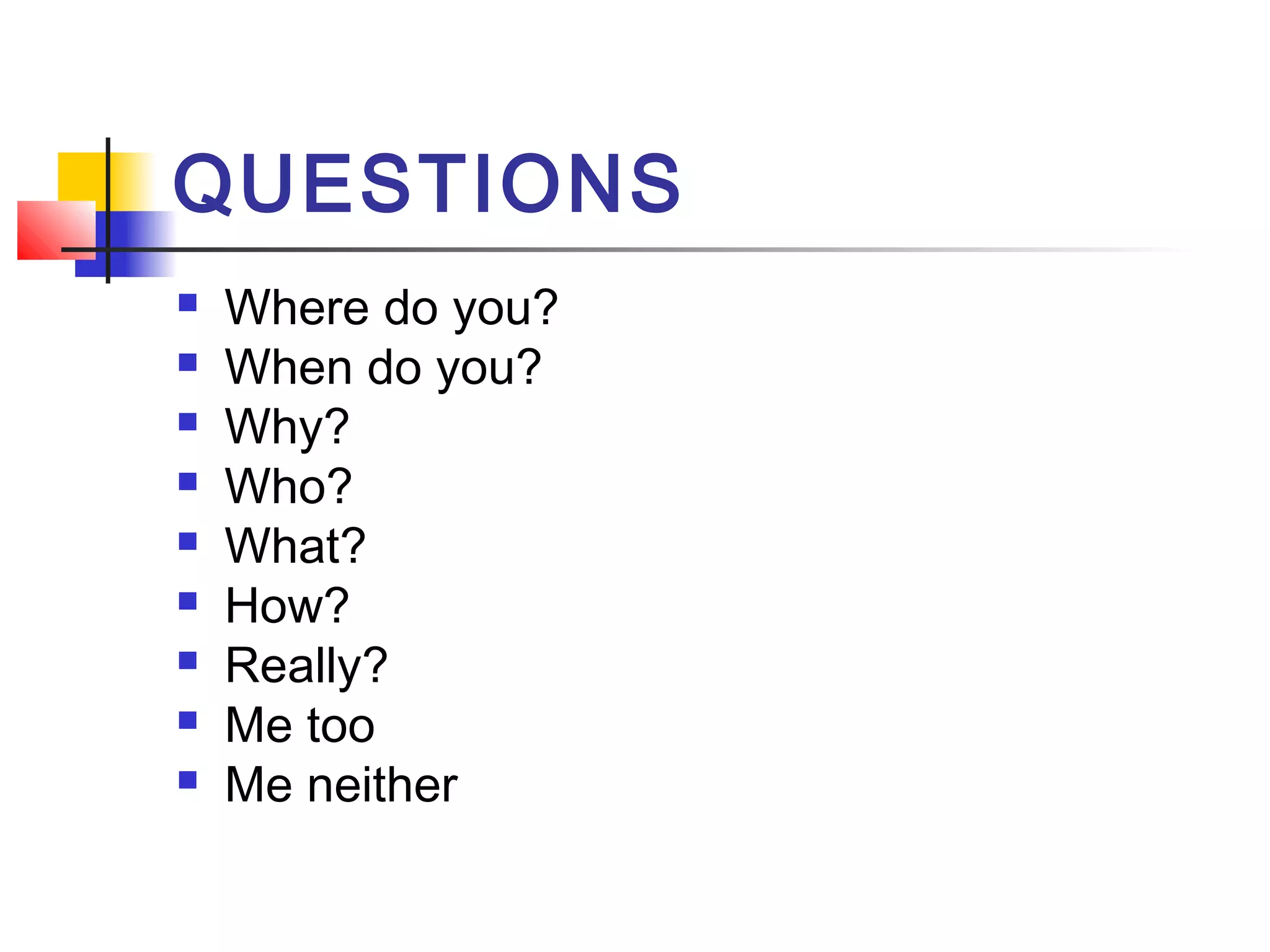 QUESTIONS










Where do you?
When do you?
Why?
Who?
What?
How?
Really?
Me too
Me neither

 