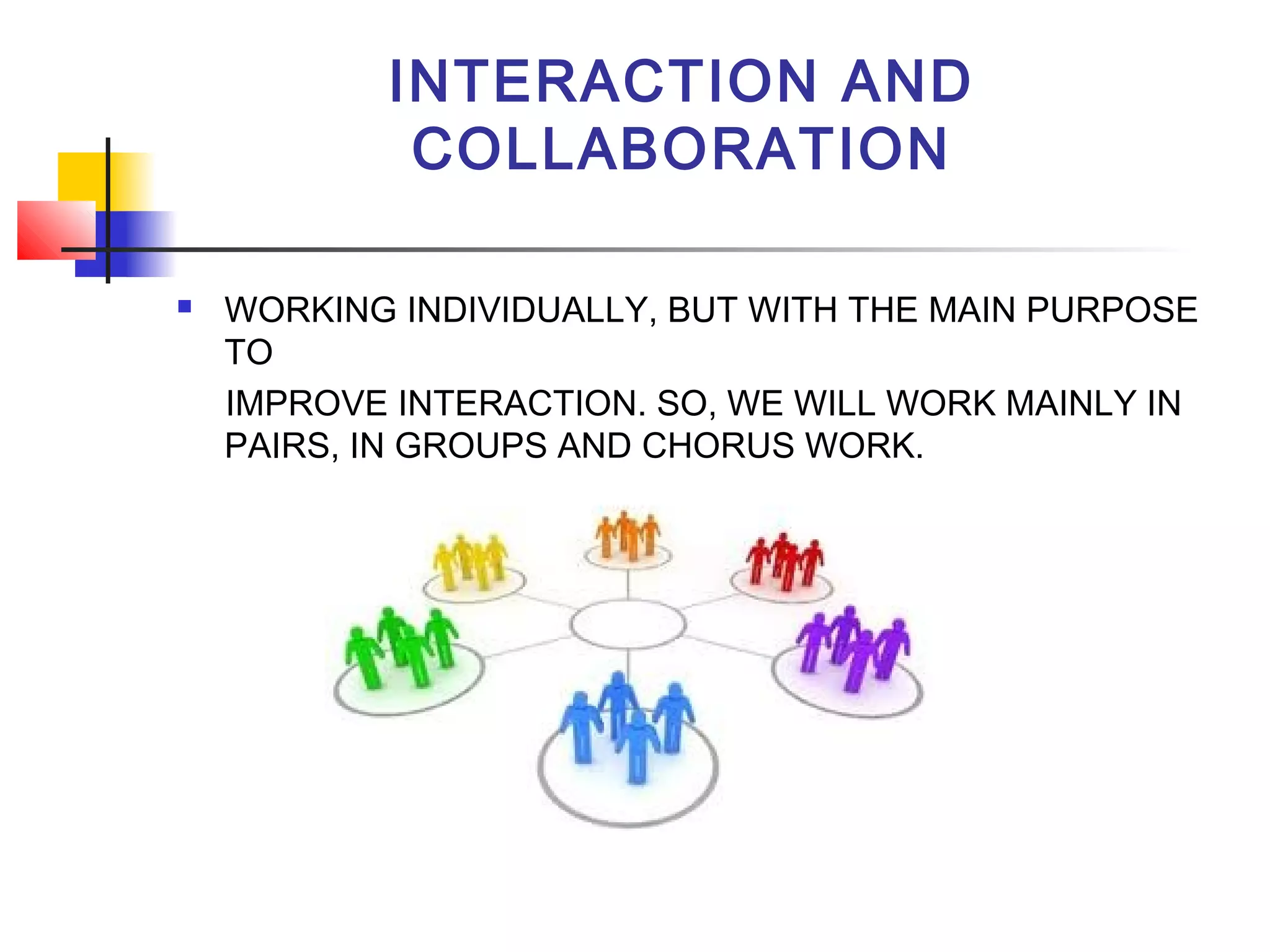 INTERACTION AND
COLLABORATION


WORKING INDIVIDUALLY, BUT WITH THE MAIN PURPOSE
TO
IMPROVE INTERACTION. SO, WE WILL WORK MAINLY IN
PAIRS, IN GROUPS AND CHORUS WORK.

 