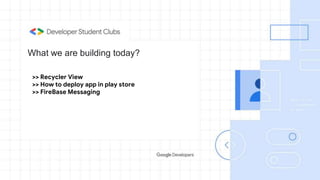 What we are building today?
>> Recycler View
>> How to deploy app in play store
>> FireBase Messaging
 