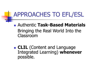 APPROACHES TO EFL/ESL
 Authentic Task-Based Materials
Bringing the Real World Into the
Classroom
 CLIL (Content and Language
Integrated Learning) whenever
possible.
 
