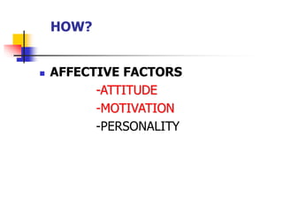 HOW?
 AFFECTIVE FACTORS
-ATTITUDE
-MOTIVATION
-PERSONALITY
 