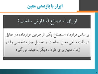 ‫معین‬ ‫بازدهی‬ ‫با‬ ‫ابزار‬
‌‫اوراق‌استصناع‬(‫سفارش‌ساخت‬)
،‫براساس‌قرارداد‌استصناع‌یکی‌از‌طرفین‌قرارداد‬‌‫در‌مقابل‬
‫دریافت‌مبلغی‌معین،‌ساخت‌و‌تحویل‌چیز‌مشخص‬‌‫ی‌را‌در‬
‫‌گیرد‬‫ی‬‫‌عهده‌م‬‫ه‬‫زمان‌معین‌برای‌طرف‌دیگر‌ب‬.
90 90
 