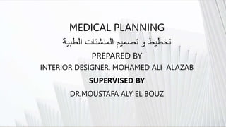 MEDICAL PLANNING
‫الطبية‬ ‫المنشئات‬ ‫تصميم‬ ‫و‬ ‫تخطيط‬
PREPARED BY
INTERIOR DESIGNER. MOHAMED ALI ALAZAB
SUPERVISED BY
DR.MOUSTAFA ALY EL BOUZ
 