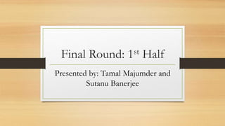 Final Round: 1st Half
Presented by: Tamal Majumder and
Sutanu Banerjee
 