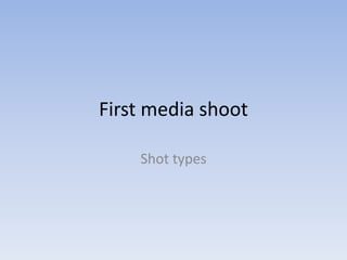 First media shoot
Shot types
 
