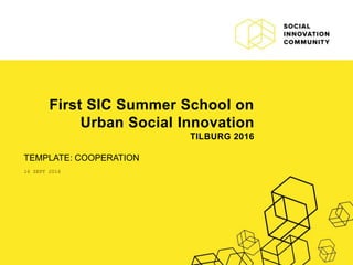 First SIC Summer School on
Urban Social Innovation
TILBURG 2016
TEMPLATE: COOPERATION
16 SEPT 2016
 
