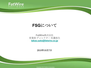 FSGについて FatWire株式会社営業部 ディレクター 佐藤高生takao.sato@fatwire.co.jp 2010年10月7日 