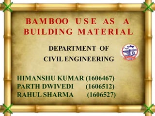 BAM BOO U S E AS A
BUILDING MATERIAL
HIMANSHU KUMAR (1606467)
PARTH DWIVEDI (1606512)
RAHUL SHARMA (1606527)
DEPARTMENT OF
CIVILENGINEERING
 