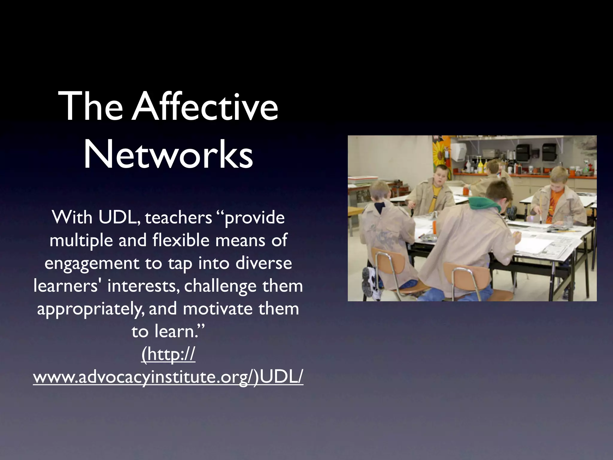 The Affective
    Networks
   With UDL, teachers “provide
   multiple and ﬂexible means of
  engagement to tap into diverse
learners' interests, challenge them
 appropriately, and motivate them
             to learn.”
              (http://
www.advocacyinstitute.org/)UDL/
 
