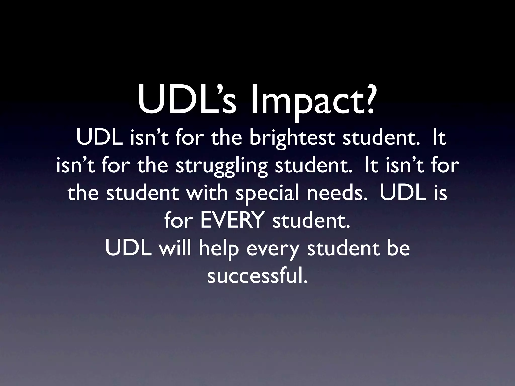 UDL’s Impact?
   UDL isn’t for the brightest student. It
isn’t for the struggling student. It isn’t for
  the student with special needs. UDL is
             for EVERY student.
       UDL will help every student be
                  successful.
 
