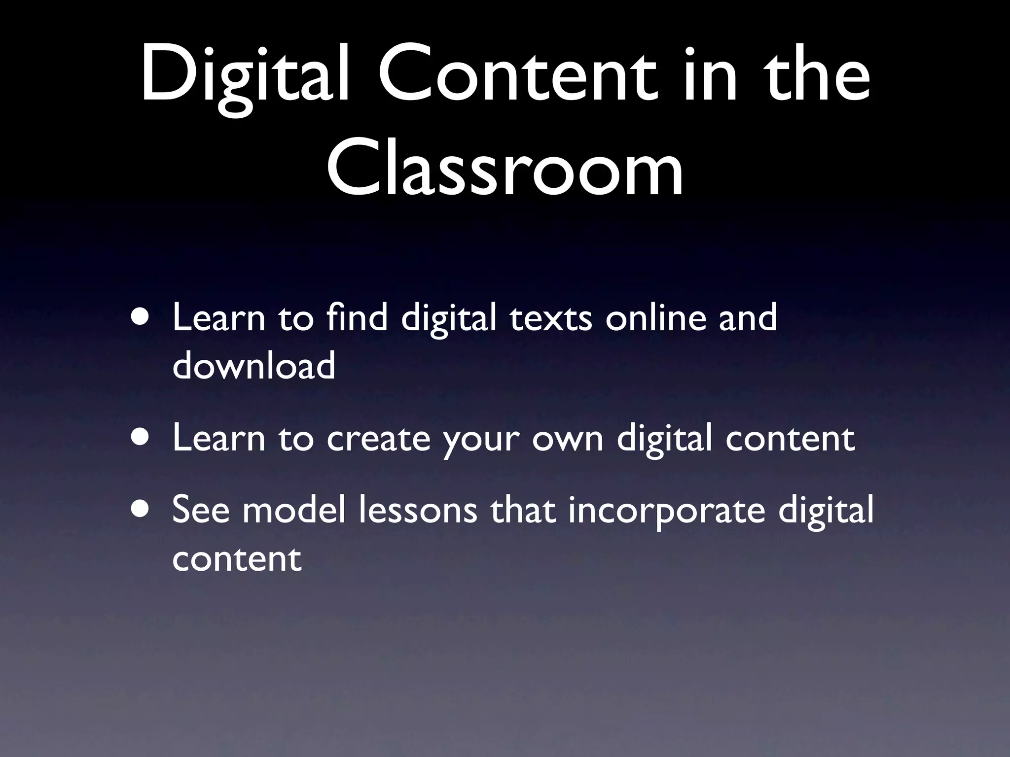 Digital Content in the
      Classroom
• Learn to ﬁnd digital texts online and
  download
• Learn to create your own digital content
• See model lessons that incorporate digital
  content
 
