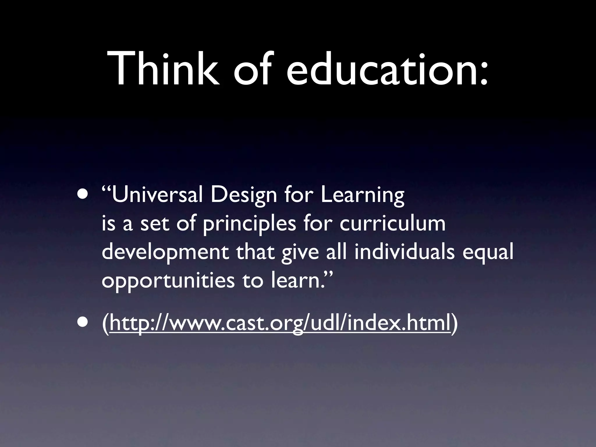 Think of education:

• “Universal Design for Learning
  is a set of principles for curriculum
  development that give all individuals equal
  opportunities to learn.”
• (http://www.cast.org/udl/index.html)
 