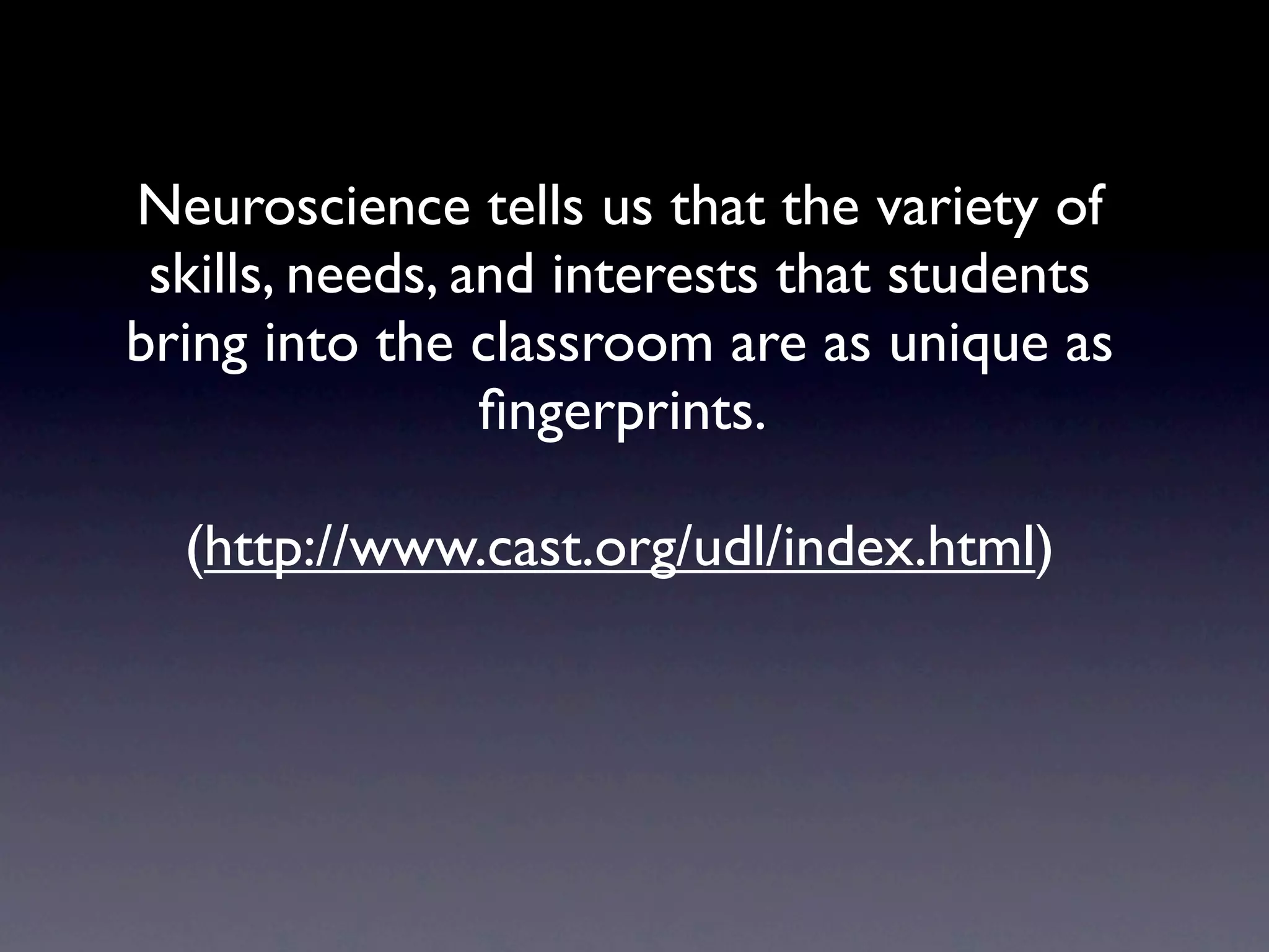 Neuroscience tells us that the variety of
 skills, needs, and interests that students
bring into the classroom are as unique as
                 ﬁngerprints.

  (http://www.cast.org/udl/index.html)
 