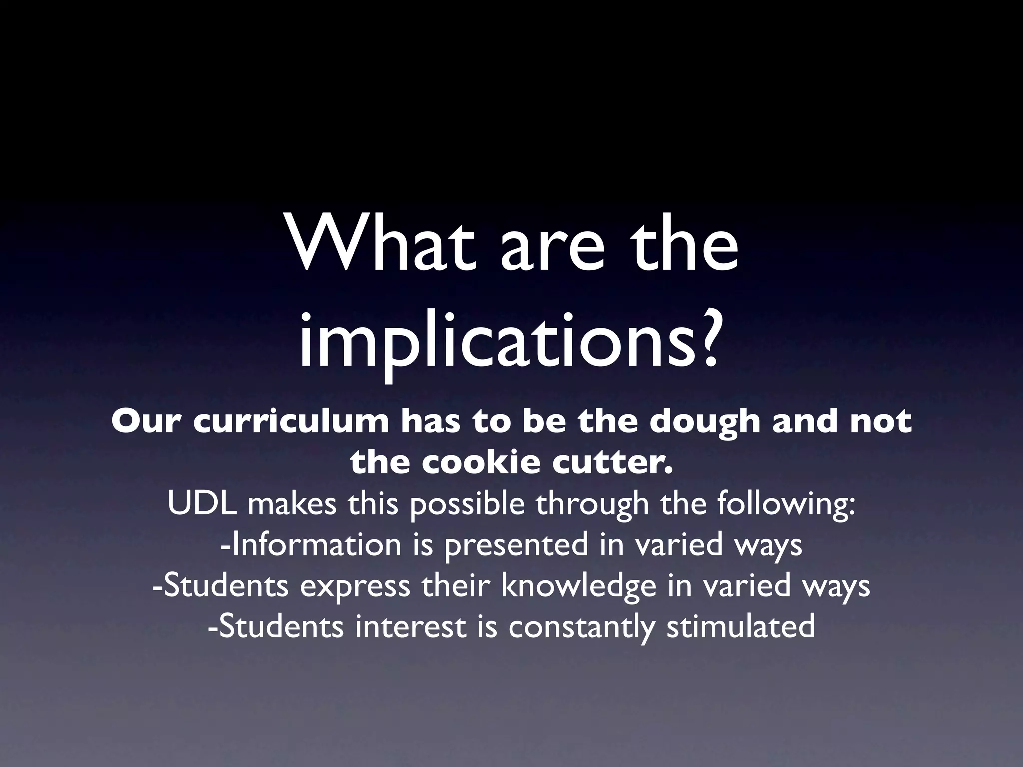 What are the
          implications?
Our curriculum has to be the dough and not
              the cookie cutter.
  UDL makes this possible through the following:
      -Information is presented in varied ways
 -Students express their knowledge in varied ways
     -Students interest is constantly stimulated
 