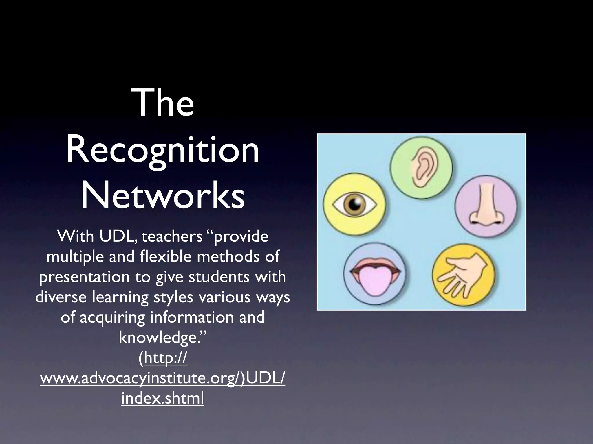 The
    Recognition
     Networks
   With UDL, teachers “provide
  multiple and ﬂexible methods of
presentation to give students with
diverse learning styles various ways
    of acquiring information and
            knowledge.”
               (http://
 www.advocacyinstitute.org/)UDL/
             index.shtml
 