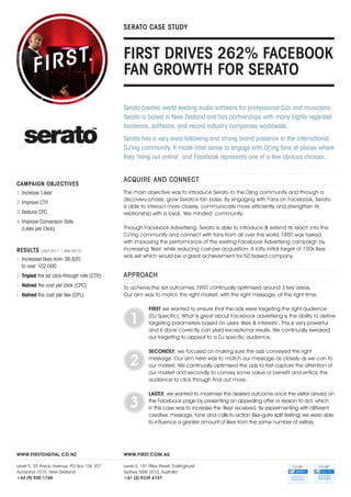 SERATO CASE STUDY

FIRST DRIVES 262% FACEBOOK
FAN GROWTH FOR SERATO
Serato creates world leading audio software for professional DJs and musicians.
Serato is based in New Zealand and has partnerships with many highly regarded
hardware, software, and record industry companies worldwide.
Serato has a very loyal following and strong brand presence in the international
DJ’ing community. It made total sense to engage with Dj’ing fans at places where
they ‘hang out online’, and Facebook represents one of a few obvious choices.

CAMPAIGN OBJECTIVES
1.	Increase ‘Likes’
2.	Improve CTR
3.	Reduce CPC
4.	Improve Conversion Rate
(Likes per Click)

RESULTS

(JULY 2011 – JAN 2012)

»	 Increased likes from 38,820
to over 102,000

ACQUIRE AND CONNECT
The main objective was to introduce Serato to the Djing community and through a
discovery phase, grow Serato’s fan base. By engaging with Fans on Facebook, Serato
is able to interact more closely, communicate more efficiently and strengthen its
relationship with a loyal, ‘like minded’ community.
Through Facebook Advertising, Serato is able to introduce & extend its reach into the
DJ’ing community and connect with fans from all over the world. FIRST was tasked
with improving the performance of the existing Facebook Advertising campaign by
increasing ‘likes’ while reducing cost per acquisition. A lofty initial target of 100k likes
was set which would be a great achievement for NZ based company.

»	 Tripled the ad click-through rate (CTR)

APPROACH

»	 Halved the cost per click (CPC)

To achieve the set outcomes, FIRST continually optimised around 3 key areas.
Our aim was to match the right market, with the right message, at the right time.

»	 Halved the cost per like (CPL)

1
2
3

FIRST we wanted to ensure that the ads were targeting the right audience
(DJ Specific). What is great about Facebook advertising is the ability to define
targeting parameters based on users ‘likes & interests’. This is very powerful
and if done correctly can yield exceptional results. We continually tweaked
our targeting to appeal to a DJ specific audience.
SECONDLY, we focused on making sure the ads conveyed the right
message. Our aim here was to match our message as closely as we can to
our market. We continually optimised the ads to first capture the attention of
our market and secondly to convey some value or benefit and entice the
audience to click through find out more.
LASTLY, we wanted to maximise the desired outcome once the visitor arrived on
the Facebook page by presenting an appealing offer or reason to act, which
in this case was to increase the ‘likes’ received. By experimenting with different
creative, message, tone and calls to action (like-gate split testing) we were able
to influence a greater amount of likes from the same number of visitors.

WWW.FIRSTDIGITAL.CO.NZ

WWW.FIRST.COM.AU

Level 5, 55 Anzac Avenue, PO Box 106 357
Auckland 1010, New Zealand
+64 (9) 920 1740

Level 2, 181 Riley Street, Darlinghurst
Sydney NSW 2010, Australia
+61 (2) 9339 6747

 