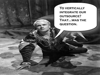 To vertically
integrate our
outsource?
That…was the
question.
 