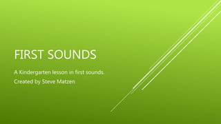 FIRST SOUNDS 
A Kindergarten lesson in first sounds. 
Created by Steve Matzen 
 