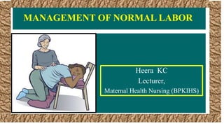 Heera KC
Lecturer,
Maternal Health Nursing (BPKIHS)
MANAGEMENT OF NORMAL LABOR
 