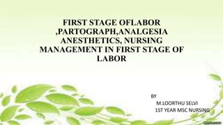 FIRST STAGE OFLABOR
,PARTOGRAPH,ANALGESIA
ANESTHETICS, NURSING
MANAGEMENT IN FIRST STAGE OF
LABOR
BY
M.LOORTHU SELVI
1ST YEAR MSC NURSING
 