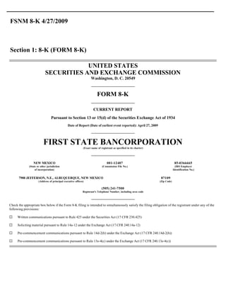 FSNM 8-K 4/27/2009



Section 1: 8-K (FORM 8-K)

                                        UNITED STATES
                            SECURITIES AND EXCHANGE COMMISSION
                                                                   Washington, D. C. 20549


                                                                         FORM 8-K

                                                                      CURRENT REPORT
                                  Pursuant to Section 13 or 15(d) of the Securities Exchange Act of 1934
                                                Date of Report (Date of earliest event reported): April 27, 2009




                           FIRST STATE BANCORPORATION
                                                             (Exact name of registrant as specified in its charter)




                 NEW MEXICO                                                       001-12487                                         85-0366665
              (State or other jurisdiction                                    (Commission File No.)                                  (IRS Employer
                   of incorporation)                                                                                               Identification No.)


      7900 JEFFERSON, N.E., ALBUQUERQUE, NEW MEXICO                                                                    87109
                      (Address of principal executive offices)                                                        (Zip Code)

                                                                             (505) 241-7500
                                                             Registrant’s Telephone Number, including area code




Check the appropriate box below if the Form 8-K filing is intended to simultaneously satisfy the filing obligation of the registrant under any of the
following provisions:

¨    Written communications pursuant to Rule 425 under the Securities Act (17 CFR 230.425)

¨    Soliciting material pursuant to Rule 14a-12 under the Exchange Act (17 CFR 240.14a-12)

¨    Pre-commencement communications pursuant to Rule 14d-2(b) under the Exchange Act (17 CFR 240.14d-2(b))

¨    Pre-commencement communications pursuant to Rule 13e-4(c) under the Exchange Act (17 CFR 240.13e-4(c))
 