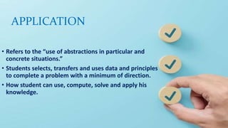 APPLICATION
• Refers to the “use of abstractions in particular and
concrete situations.”
• Students selects, transfers and uses data and principles
to complete a problem with a minimum of direction.
• How student can use, compute, solve and apply his
knowledge.
 