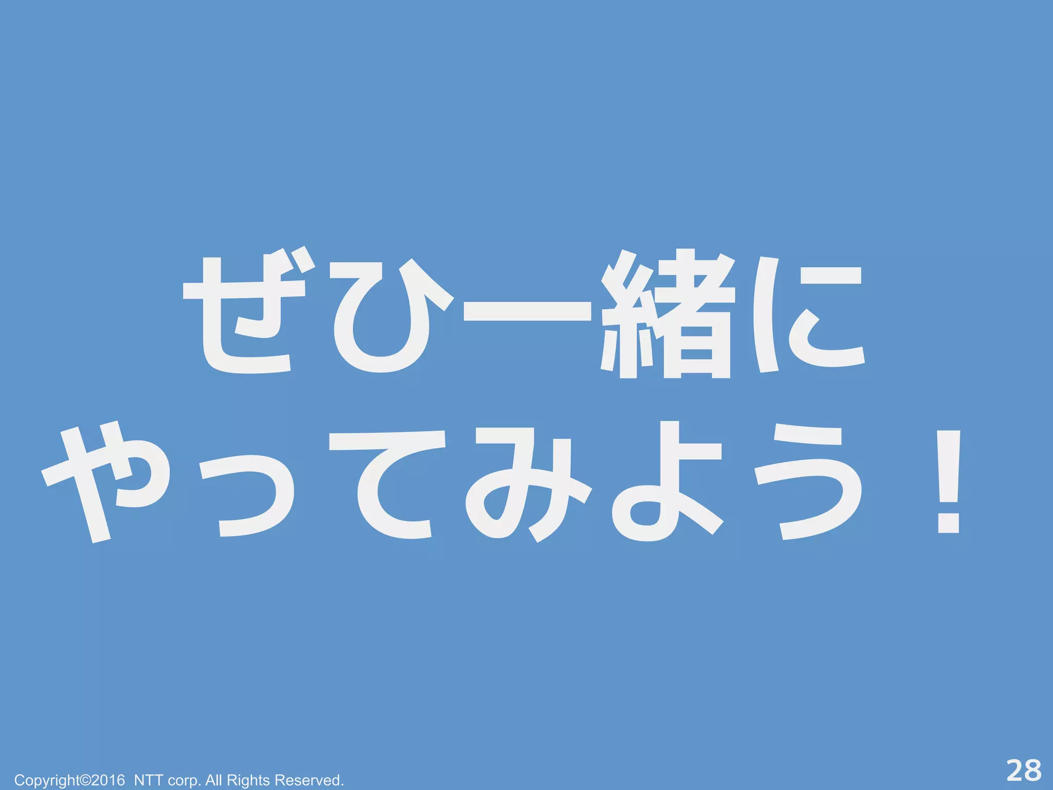 ぜひ一緒に
やってみよう！
Copyright©2016 NTT corp. All Rights Reserved. 28
 