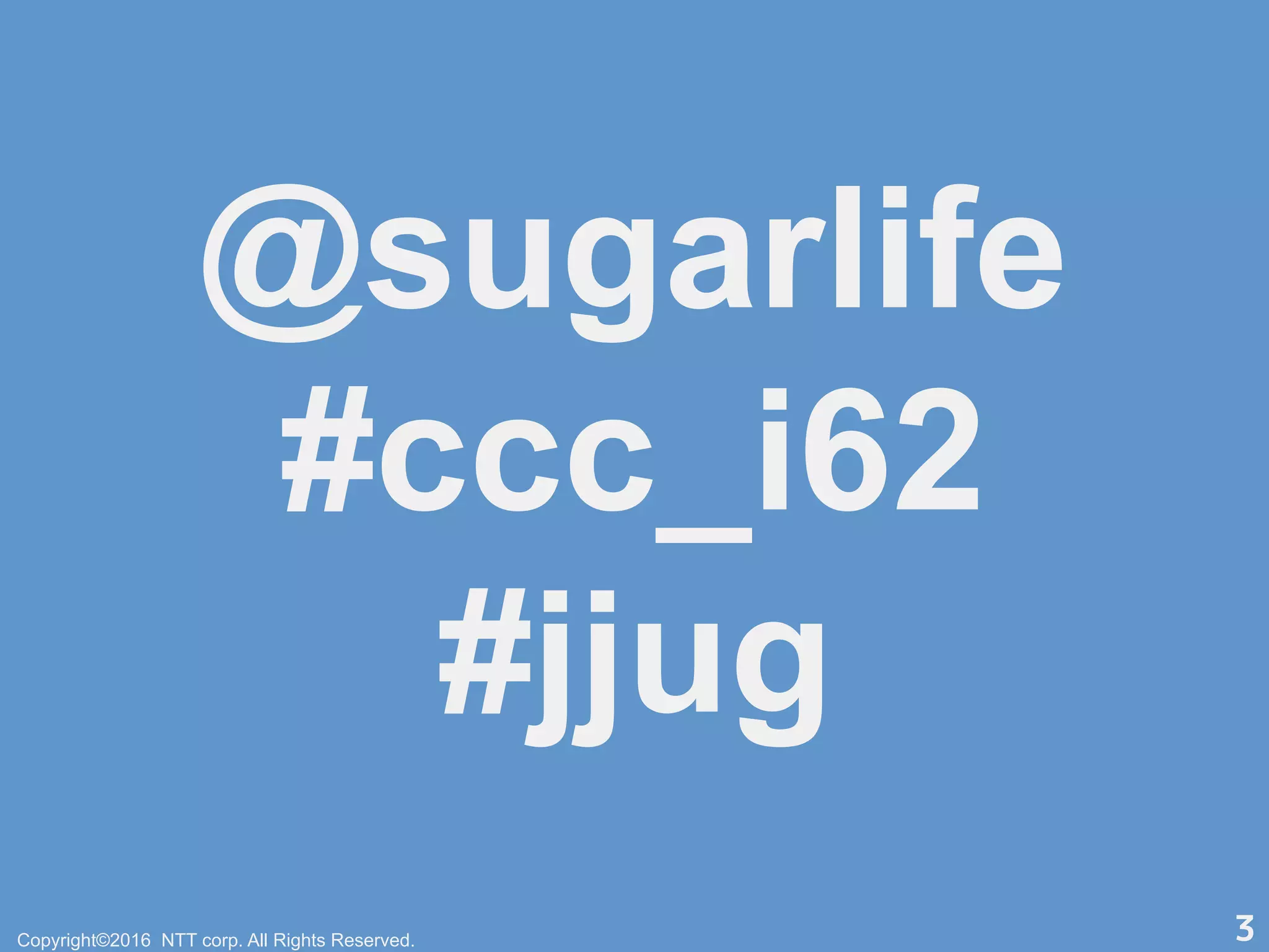 @sugarlife
#ccc_i62
#jjug
Copyright©2016 NTT corp. All Rights Reserved. 3
 