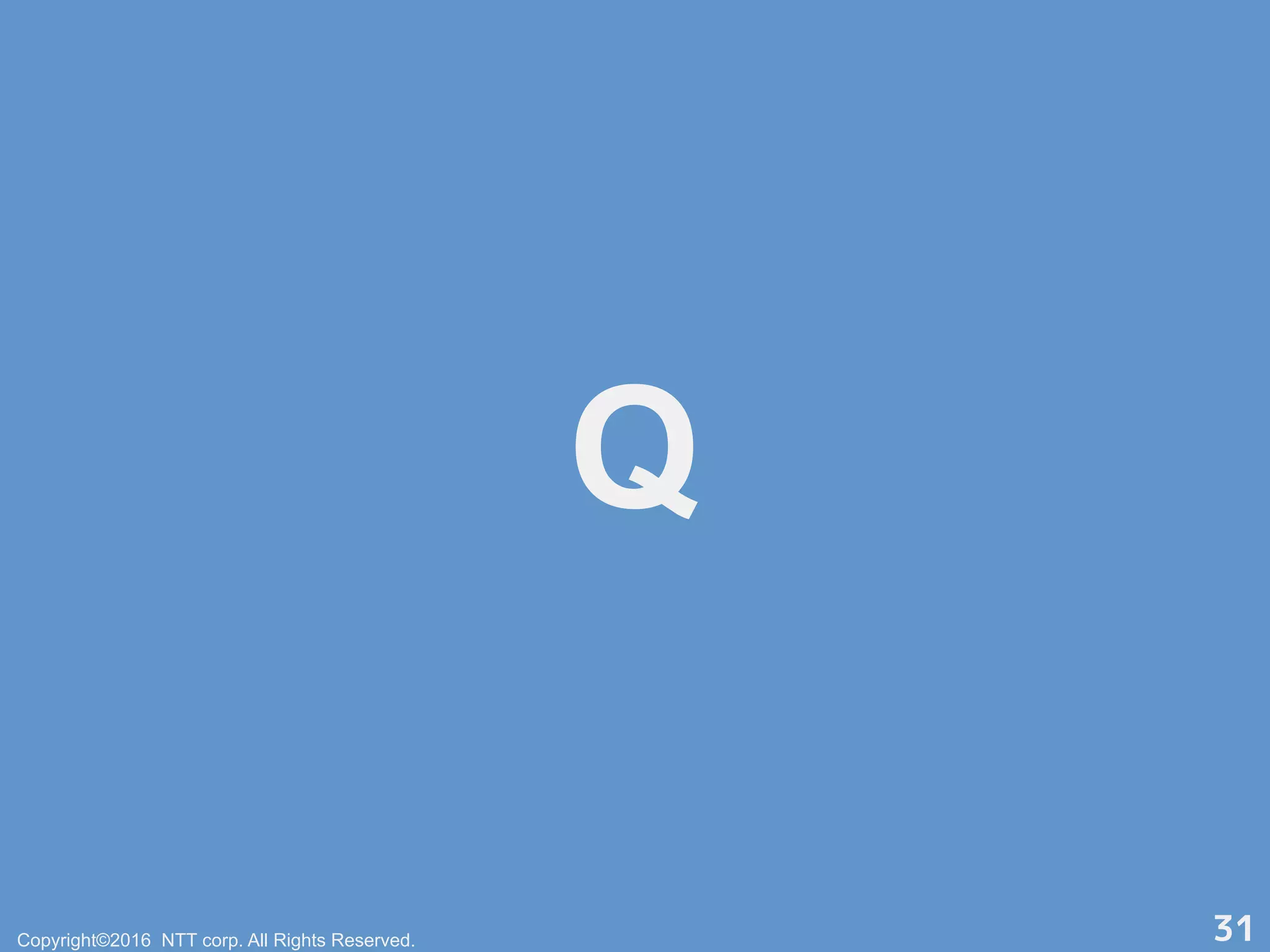 Q
Copyright©2016 NTT corp. All Rights Reserved. 31
 