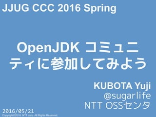 OpenJDK コミュニ
ティに参加してみよう
KUBOTA Yuji
@sugarlife
NTT OSSセンタ
JJUG CCC 2016 Spring
Copyright©2016 NTT corp. All Rights Reserved.
2016/05/21	
  
 