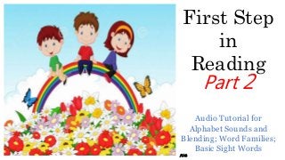 First Step
in
Reading
Part 2
Audio Tutorial for
Alphabet Sounds and
Blending; Word Families;
Basic Sight Words
/EAB
 