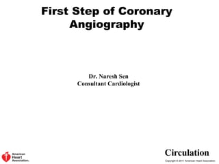 Copyright © 2011 American Heart Association.
First Step of Coronary
Angiography
Dr. Naresh Sen
Consultant Cardiologist
 
