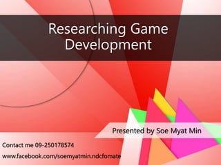 Researching Game
Development
Presented by Soe Myat Min
Contact me 09-250178574
www.facebook.com/soemyatmin.ndcfomate
 