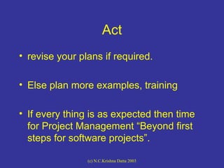 Act <ul><li>revise your plans if required. </li></ul><ul><li>Else plan more examples, training </li></ul><ul><li>If every ...